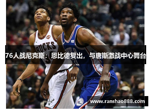 76人战尼克斯：恩比德复出，与唐斯激战中心舞台