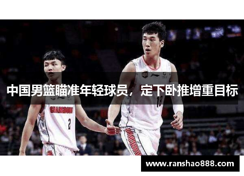 中国男篮瞄准年轻球员，定下卧推增重目标