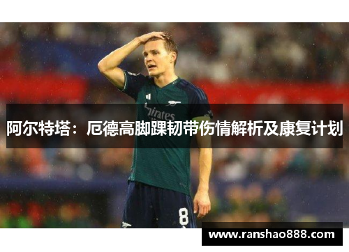 阿尔特塔：厄德高脚踝韧带伤情解析及康复计划