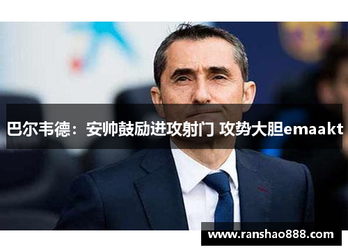 巴尔韦德：安帅鼓励进攻射门 攻势大胆emaakt