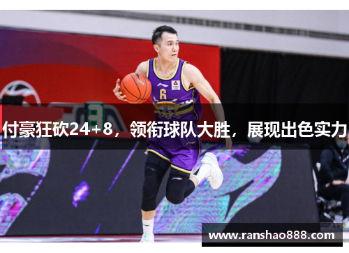 付豪狂砍24+8，领衔球队大胜，展现出色实力