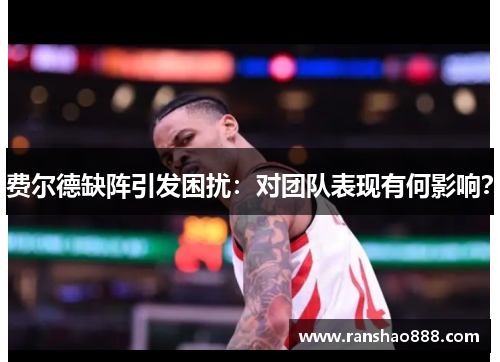费尔德缺阵引发困扰：对团队表现有何影响？